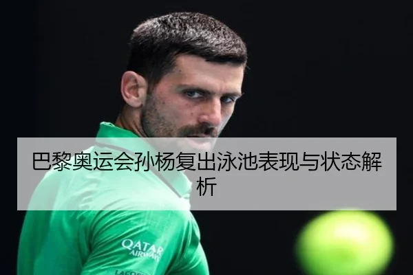 巴黎奥运会孙杨复出泳池表现与状态解析 - Betway
